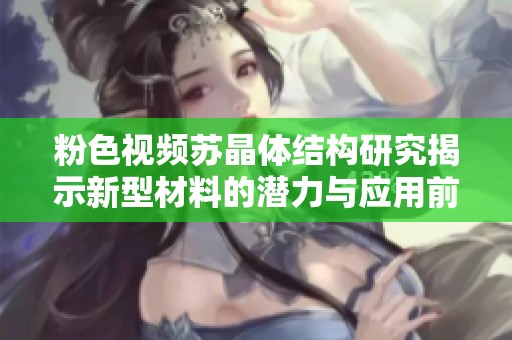 粉色视频苏晶体结构研究揭示新型材料的潜力与应用前景