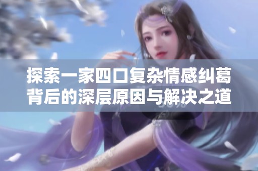探索一家四口复杂情感纠葛背后的深层原因与解决之道