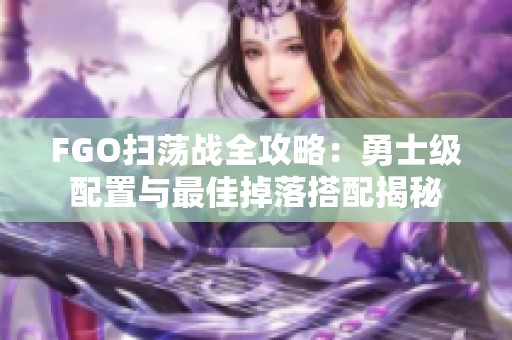 FGO扫荡战全攻略：勇士级配置与最佳掉落搭配揭秘