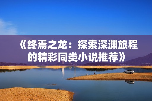 《终焉之龙：探索深渊旅程的精彩同类小说推荐》