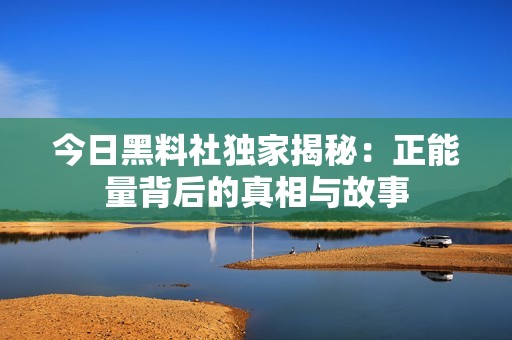 今日黑料社独家揭秘：正能量背后的真相与故事