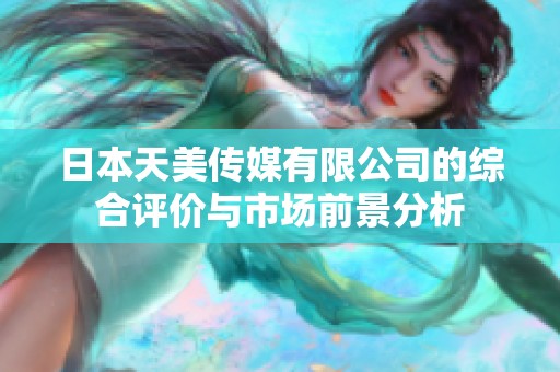 日本天美传媒有限公司的综合评价与市场前景分析