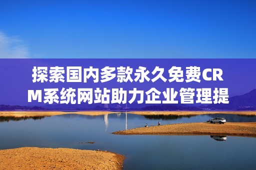探索国内多款永久免费CRM系统网站助力企业管理提升效率