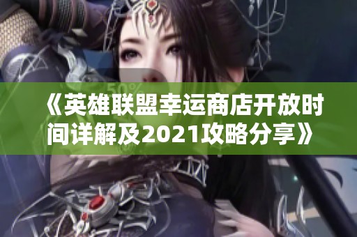 《英雄联盟幸运商店开放时间详解及2021攻略分享》