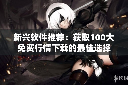 新兴软件推荐：获取100大免费行情下载的最佳选择