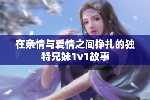 在亲情与爱情之间挣扎的独特兄妹1v1故事