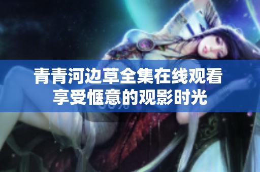 青青河边草全集在线观看 享受惬意的观影时光