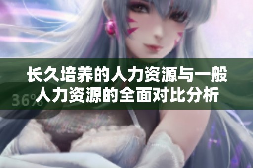 长久培养的人力资源与一般人力资源的全面对比分析