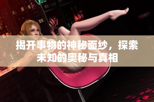揭开事物的神秘面纱，探索未知的奥秘与真相