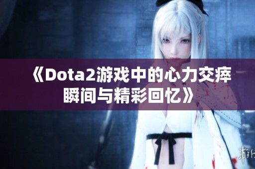 《Dota2游戏中的心力交瘁瞬间与精彩回忆》