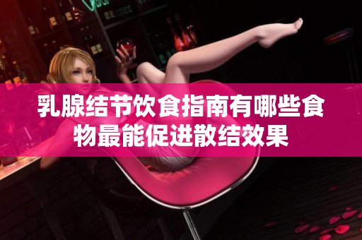 乳腺结节饮食指南有哪些食物最能促进散结效果