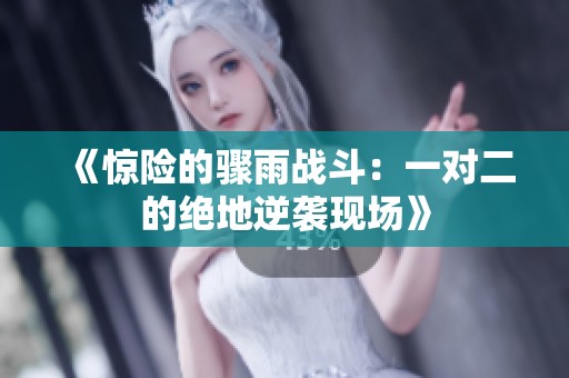 《惊险的骤雨战斗：一对二的绝地逆袭现场》
