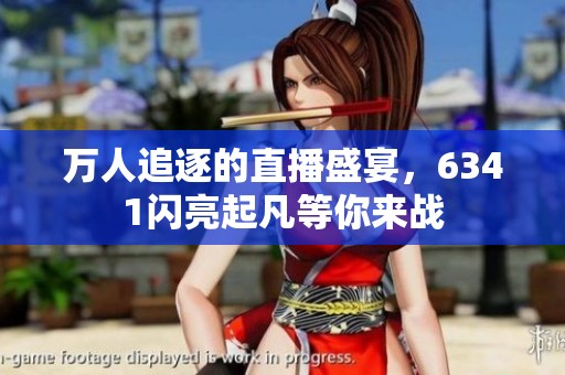 万人追逐的直播盛宴，6341闪亮起凡等你来战