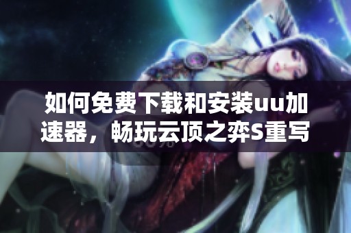 如何免费下载和安装uu加速器，畅玩云顶之弈S重写版本