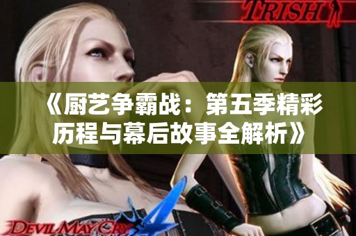 《厨艺争霸战：第五季精彩历程与幕后故事全解析》