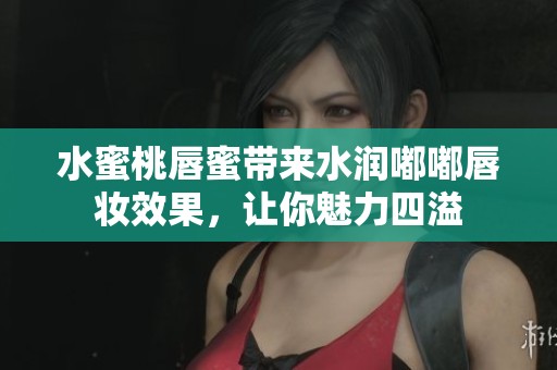 水蜜桃唇蜜带来水润嘟嘟唇妆效果，让你魅力四溢