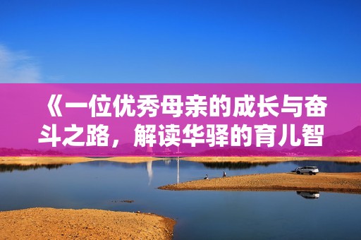 《一位优秀母亲的成长与奋斗之路，解读华驿的育儿智慧》