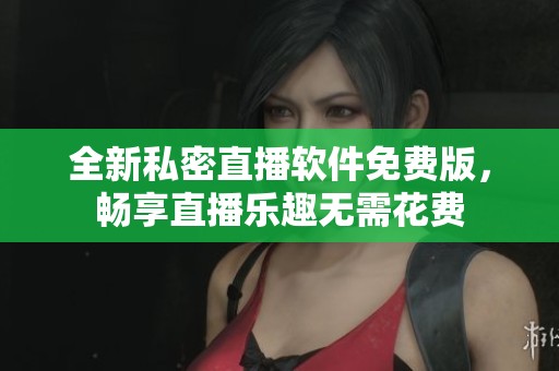 全新私密直播软件免费版，畅享直播乐趣无需花费
