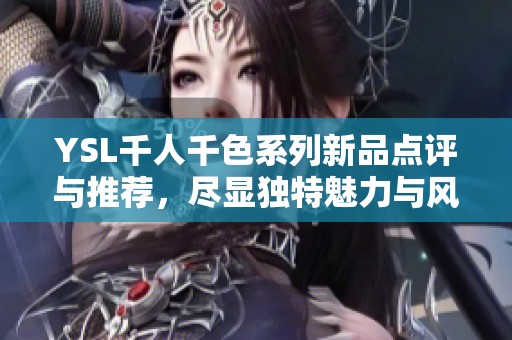 YSL千人千色系列新品点评与推荐，尽显独特魅力与风格