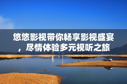 悠悠影视带你畅享影视盛宴，尽情体验多元视听之旅