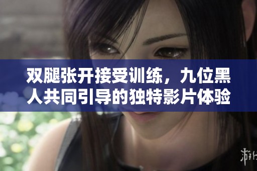 双腿张开接受训练，九位黑人共同引导的独特影片体验