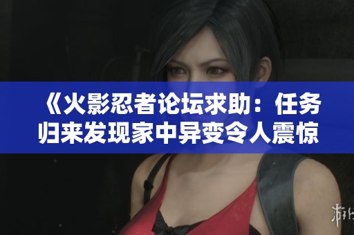 《火影忍者论坛求助：任务归来发现家中异变令人震惊》