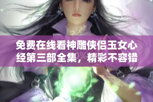 免费在线看神雕侠侣玉女心经第三部全集，精彩不容错过