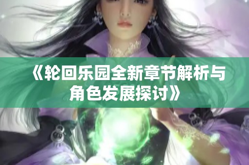 《轮回乐园全新章节解析与角色发展探讨》
