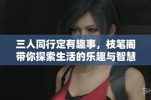 三人同行定有趣事，枝笔阁带你探索生活的乐趣与智慧