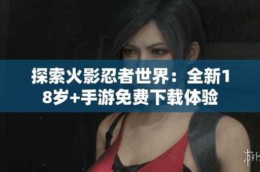 探索火影忍者世界：全新18岁+手游免费下载体验