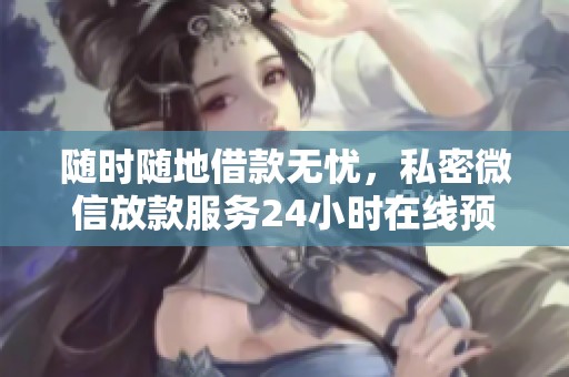 随时随地借款无忧，私密微信放款服务24小时在线预借资金