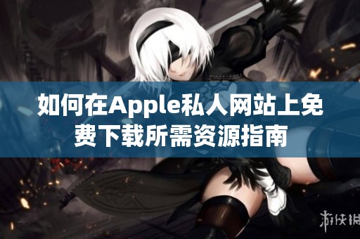 如何在Apple私人网站上免费下载所需资源指南