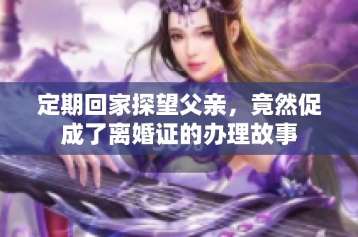 定期回家探望父亲，竟然促成了离婚证的办理故事