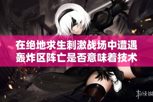 在绝地求生刺激战场中遭遇轰炸区阵亡是否意味着技术不足