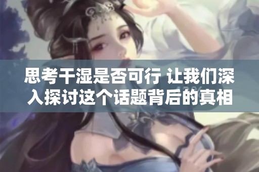 思考干湿是否可行 让我们深入探讨这个话题背后的真相