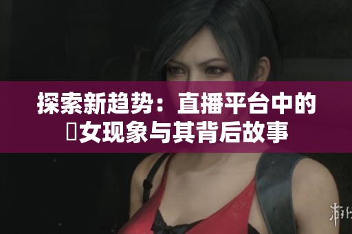 探索新趋势：直播平台中的祼女现象与其背后故事