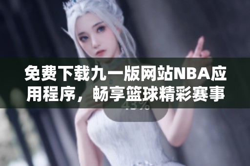 免费下载九一版网站NBA应用程序，畅享篮球精彩赛事