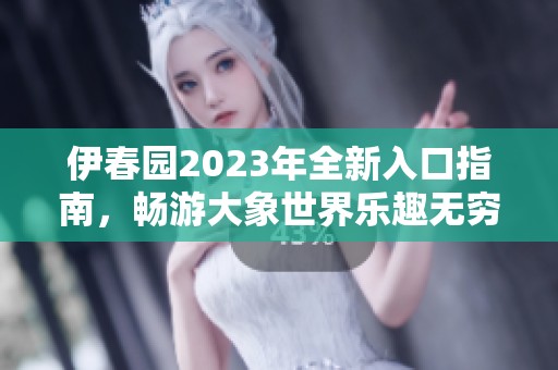 伊春园2023年全新入口指南，畅游大象世界乐趣无穷