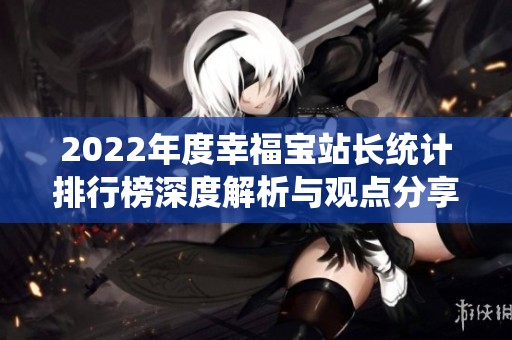 2022年度幸福宝站长统计排行榜深度解析与观点分享