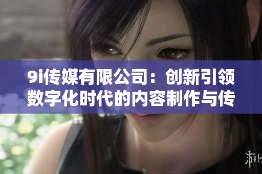 9i传媒有限公司：创新引领数字化时代的内容制作与传播