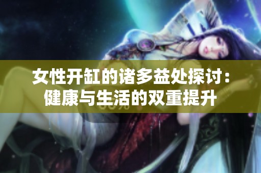女性开缸的诸多益处探讨：健康与生活的双重提升