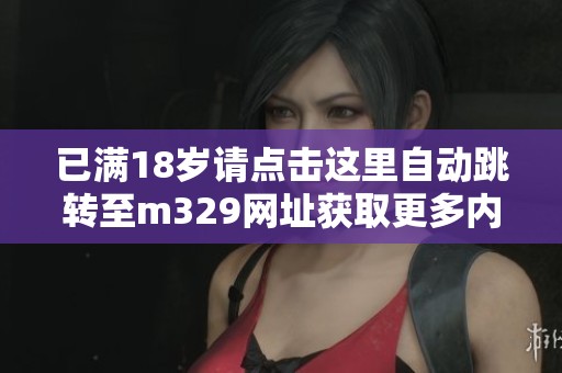 已满18岁请点击这里自动跳转至m329网址获取更多内容