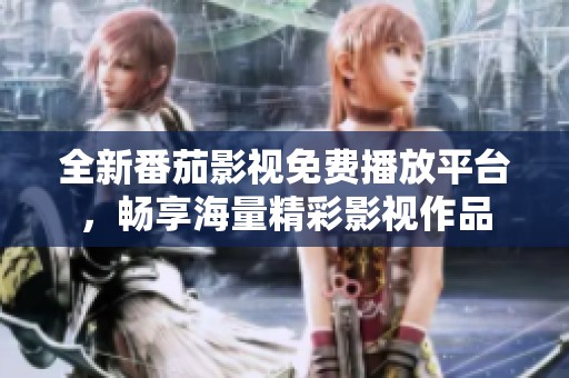 全新番茄影视免费播放平台，畅享海量精彩影视作品