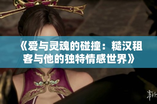 《爱与灵魂的碰撞：糙汉租客与他的独特情感世界》