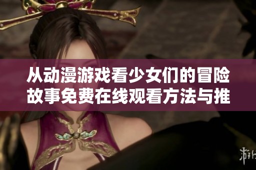 从动漫游戏看少女们的冒险故事免费在线观看方法与推荐