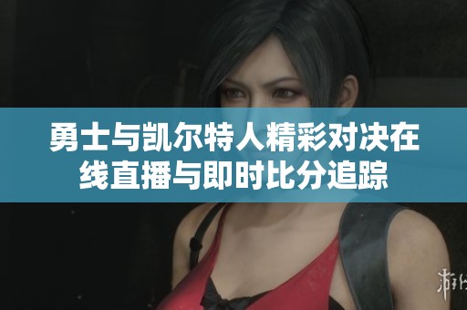 勇士与凯尔特人精彩对决在线直播与即时比分追踪