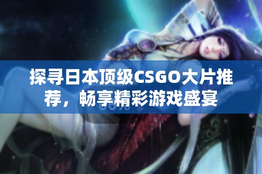 探寻日本顶级CSGO大片推荐，畅享精彩游戏盛宴