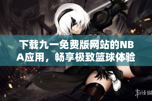 下载九一免费版网站的NBA应用，畅享极致篮球体验