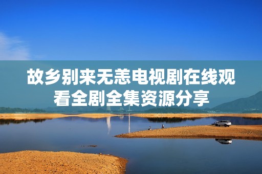 故乡别来无恙电视剧在线观看全剧全集资源分享