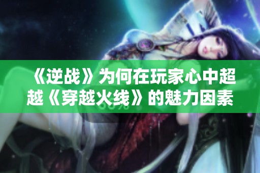 《逆战》为何在玩家心中超越《穿越火线》的魅力因素分析